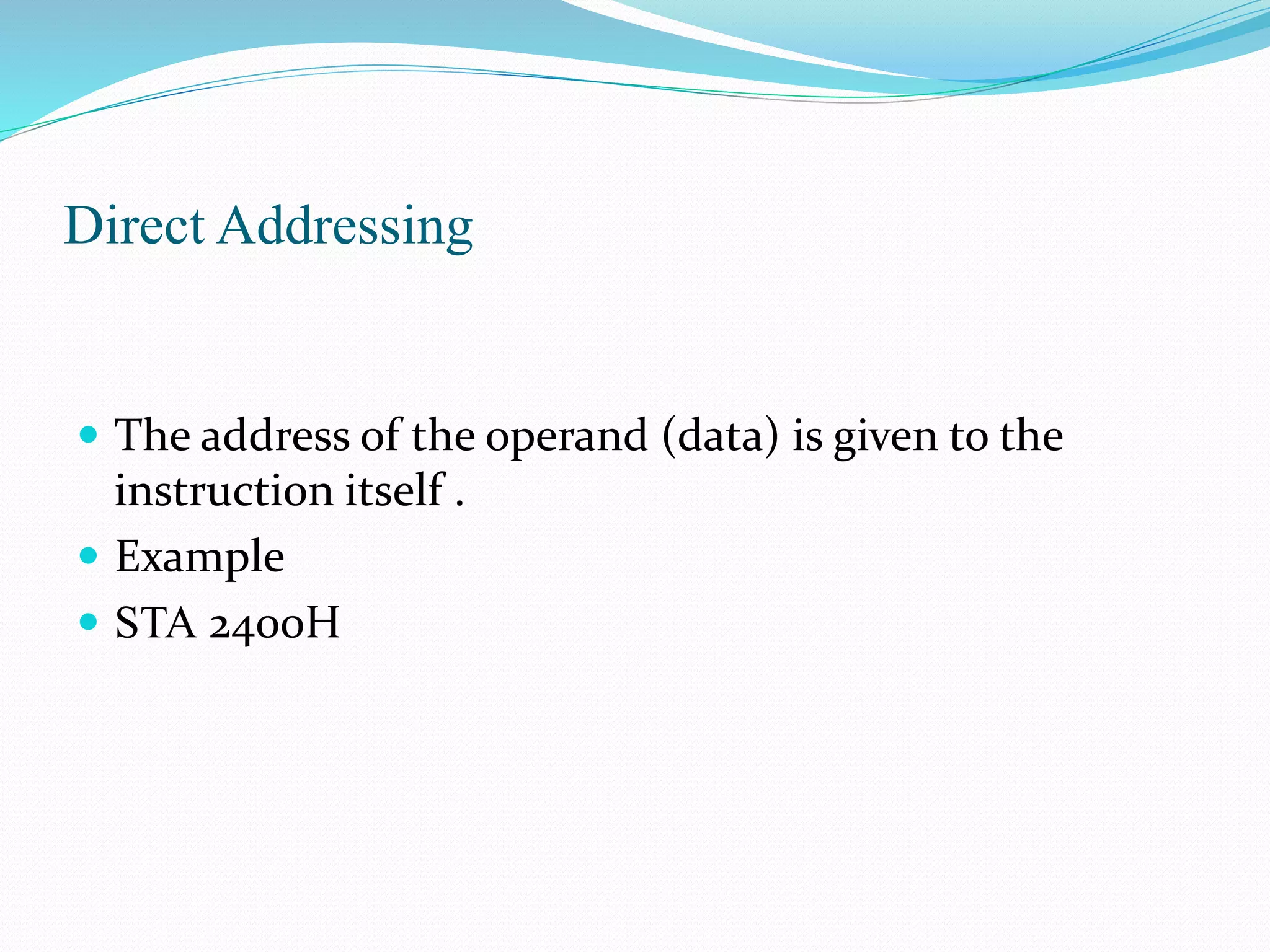 Direct Addressing
The address of the operand (data) is given to the
instruction itself .
Example
STA 2400H
