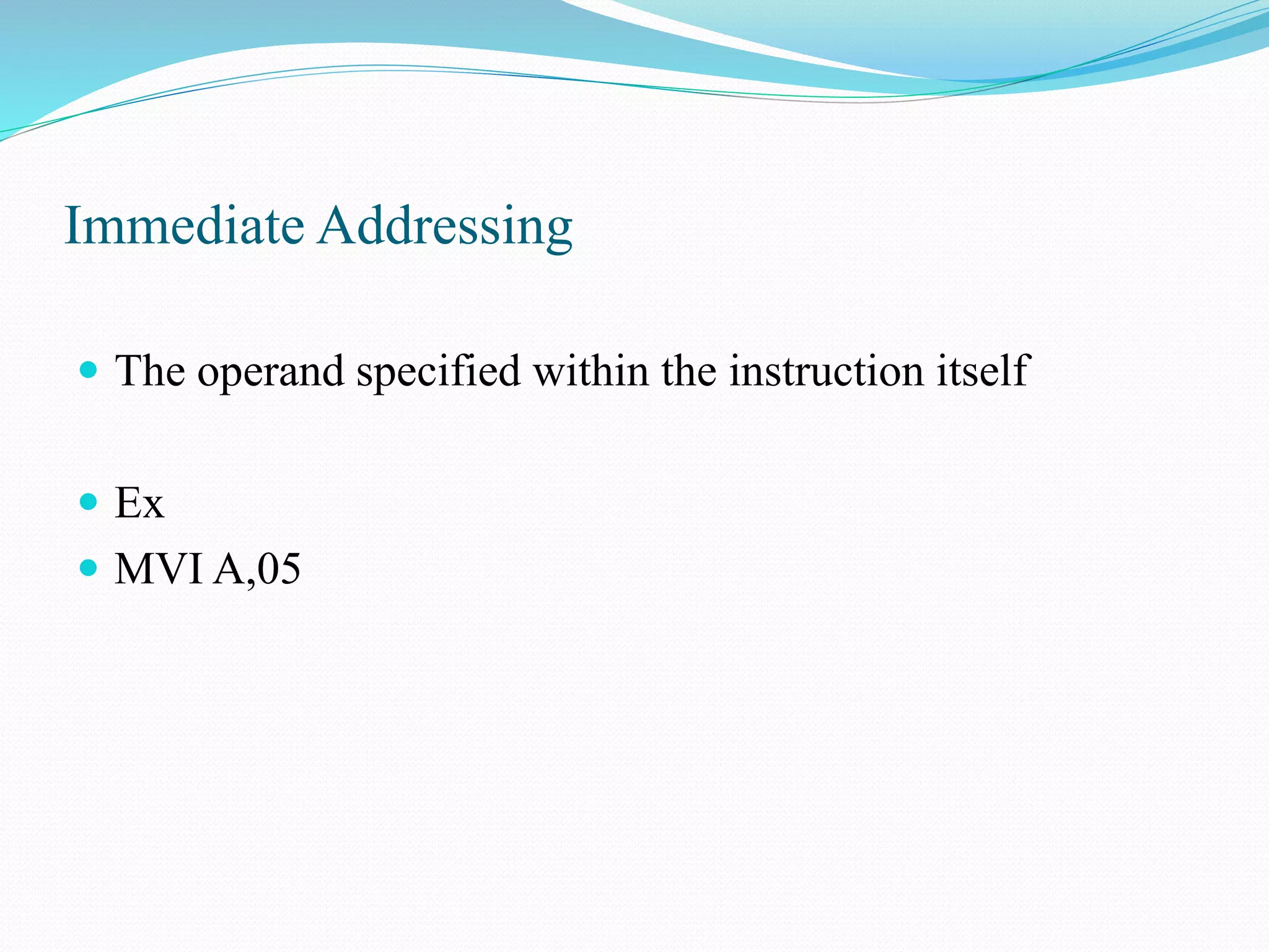 Immediate Addressing
The operand specified within the instruction itself
Ex
MVI A,05
