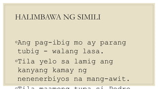 HALIMBAWA NG SIMILI
◦Ang pag-ibig mo ay parang
tubig - walang lasa.
◦Tila yelo sa lamig ang
kanyang kamay ng
nenenerbiyos na mang-awit.
 