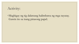 Activity:
◦Magbigay ng tig dalawang halimbawa ng mga tayutay.
Gawin ito sa isang pirasong papel.
 