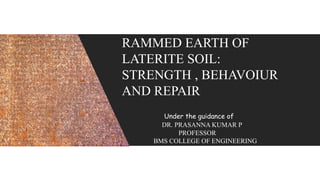 RAMMED EARTH OF
LATERITE SOIL:
STRENGTH , BEHAVOIUR
AND REPAIR
Under the guidance of
DR. PRASANNA KUMAR P
PROFESSOR
BMS COLLEGE OF ENGINEERING
 
