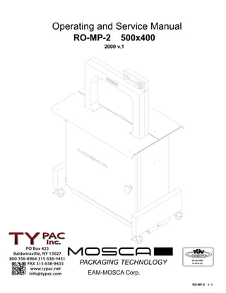 Operating and Service Manual
    RO-MP-2      500x400
           2000 v.1




     PACKAGING TECHNOLOGY      EN ISO 9001
                               70 100 M 745




       EAM-MOSCA Corp.
                               RO-MP-2 1- 1
 