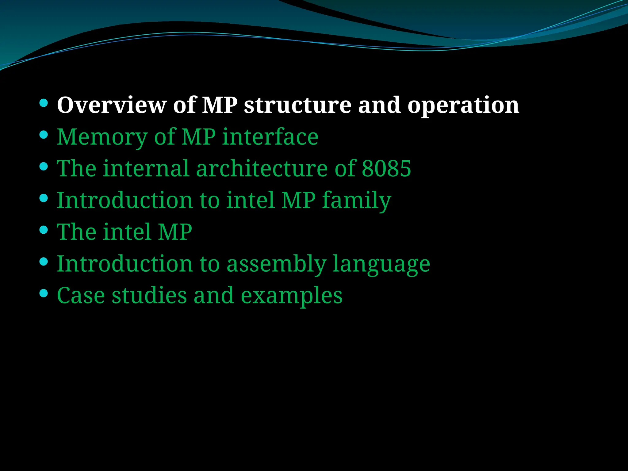  Overview of MP structure and operation
 Memory of MP interface
 The internal architecture of 8085
 Introduction to intel MP family
 The intel MP
 Introduction to assembly language
 Case studies and examples
 