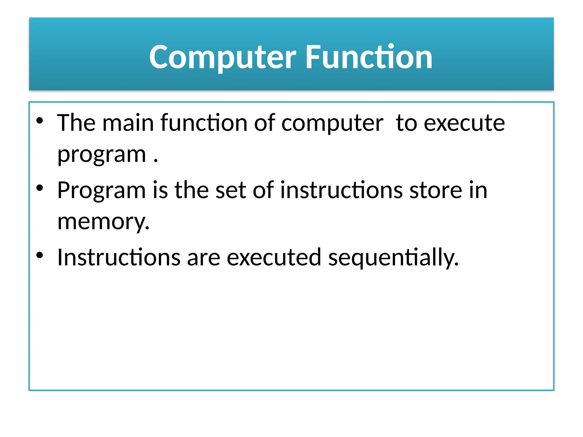 Computer Function
• The main function of computer to execute
program .
• Program is the set of instructions store in
memory.
• Instructions are executed sequentially.
 