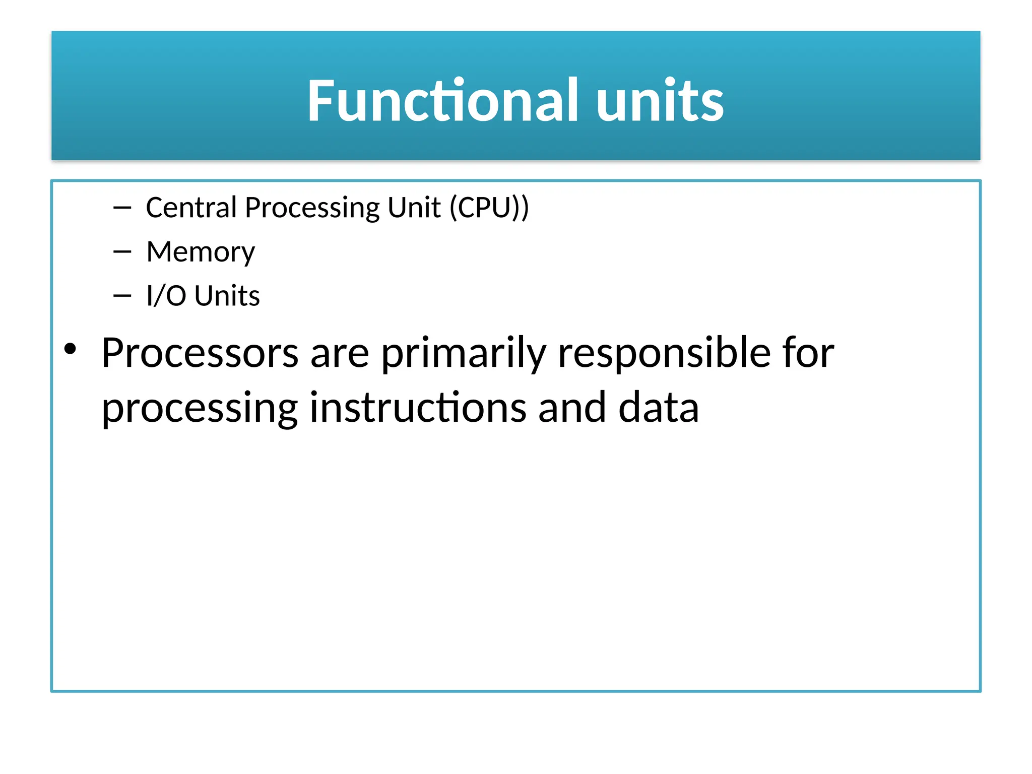 Functional units
– Central Processing Unit (CPU))
– Memory
– I/O Units
• Processors are primarily responsible for
processing instructions and data
 