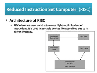 Reduced Instruction Set Computer. (RISC)
• Architecture of RISC
– RISC microprocessor architecture uses highly-optimized set of
instructions. It is used in portable devices like Apple iPod due to its
power efficiency.
 