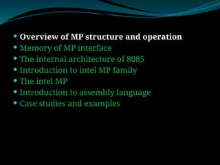  Overview of MP structure and operation
 Memory of MP interface
 The internal architecture of 8085
 Introduction to intel MP family
 The intel MP
 Introduction to assembly language
 Case studies and examples
 