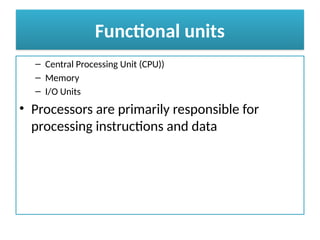 Functional units
– Central Processing Unit (CPU))
– Memory
– I/O Units
• Processors are primarily responsible for
processing instructions and data
 