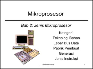 Mikroprosesor 
Bab 2: Jenis Mikroprosesor 
Kategori: 
Teknologi Bahan 
Lebar Bus Data 
Pabrik Pembuat 
Generasi 
Jenis Instruksi 
Jenis Mikroprosesor 1 
 