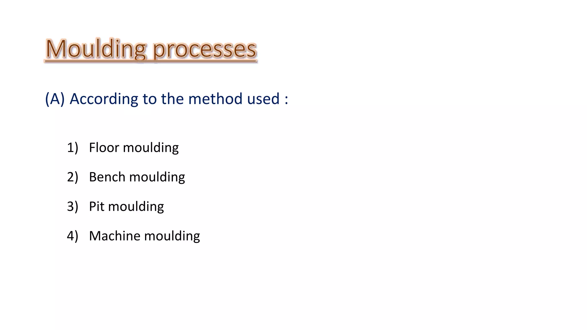 (A) According to the method used :
1) Floor moulding
2) Bench moulding
3) Pit moulding
4) Machine moulding
 