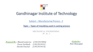 – Bhautik malaviya [130120119094]
Pavan Narkhede [130120119111]
Darshit Panchal [130120119114]
Topic :- Types of moulding used in casting process
:
Prof. Dixit patel
 