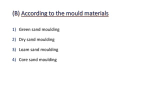 1) Green sand moulding
2) Dry sand moulding
3) Loam sand moulding
4) Core sand moulding
 