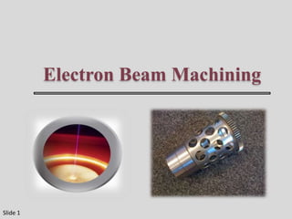 Electron Beam Machining
Slide 1
 