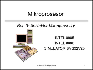 Mikroprosesor 
Bab 3: Arsitektur Mikroprosesor 
INTEL 8085 
INTEL 8086 
SIMULATOR SMS32V23 
Arsitektur Mikroprosesor 1 
 