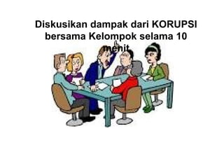 Diskusikan dampak dari KORUPSI
bersama Kelompok selama 10
menit
 