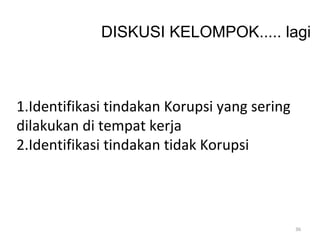 1.Identifikasi tindakan Korupsi yang sering
dilakukan di tempat kerja
2.Identifikasi tindakan tidak Korupsi
DISKUSI KELOMPOK..... lagi
36
 