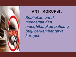 40
.
Kebijakan untuk
mencegah dan
menghilangkan peluang
bagi berkembangnya
korupsi
ANTI KORUPSI :
 