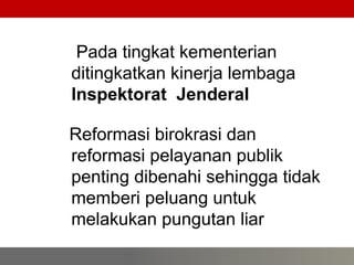 49
3 Pada tingkat kementerian
ditingkatkan kinerja lembaga
Inspektorat Jenderal
Reformasi birokrasi dan
reformasi pelayanan publik
penting dibenahi sehingga tidak
memberi peluang untuk
melakukan pungutan liar
 