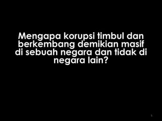 5
Mengapa korupsi timbul danMengapa korupsi timbul dan
berkembang demikian masifberkembang demikian masif
di sebuah negara dan tidak didi sebuah negara dan tidak di
negara lain?negara lain?
 