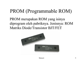 PROM (Programmable ROM) 
PROM merupakan ROM yang isinya 
diprogram oleh pabriknya. Jenisnya: ROM 
Matriks Diode/Transistor BJT/FET 
Memori 5 
 