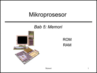 1 
Mikroprosesor 
Bab 5: Memori 
ROM 
RAM 
Memori 
 