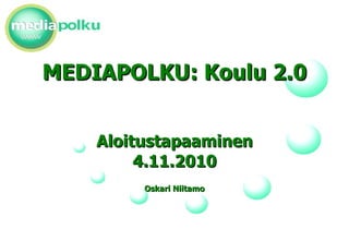 MEDIAPOLKU: Koulu 2.0 Aloitustapaaminen 4.11.2010 Oskari Niitamo 