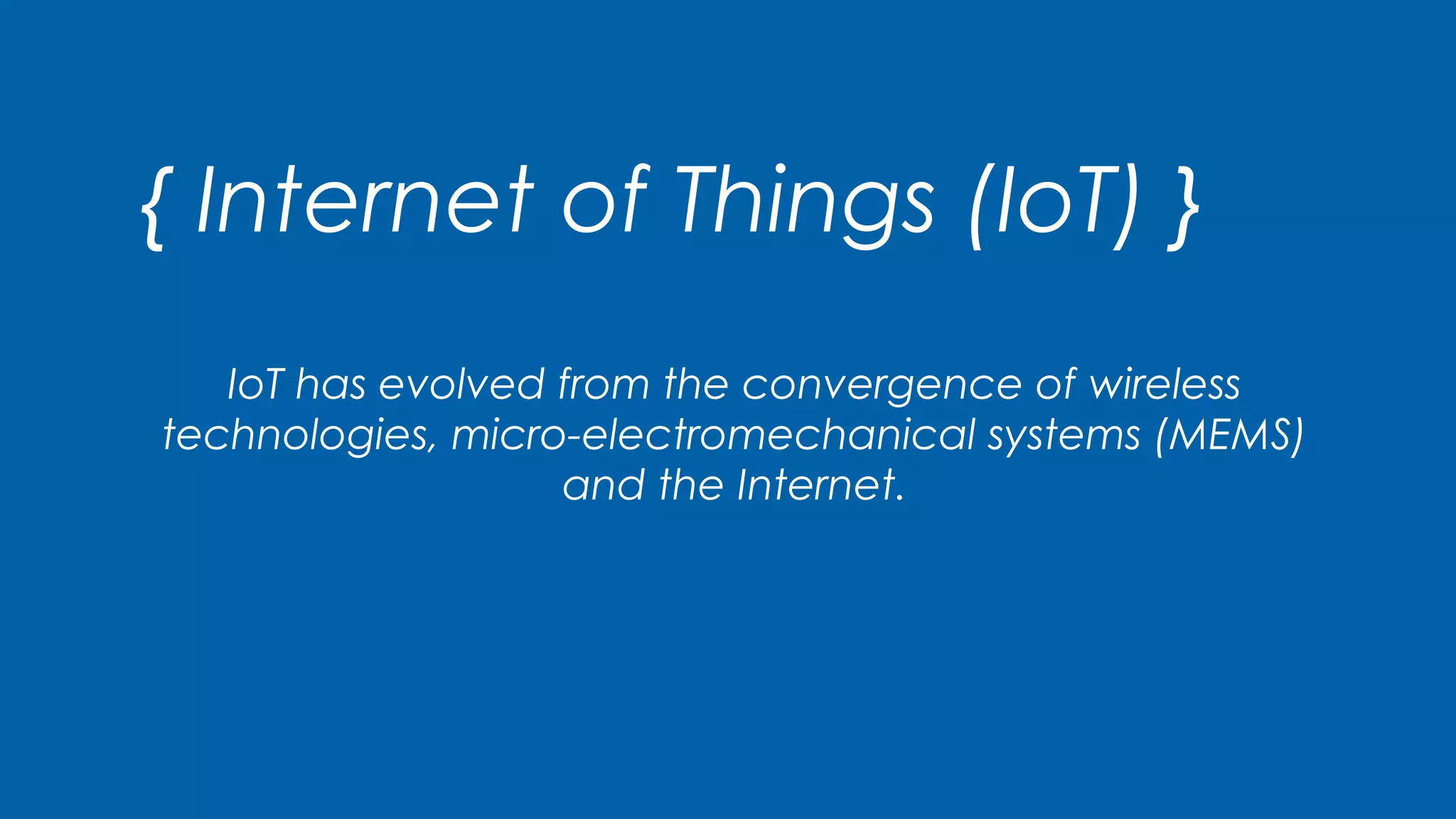 { Internet of Things (IoT) }
IoT has evolved from the convergence of wireless
technologies, micro-electromechanical systems (MEMS)
and the Internet.
 