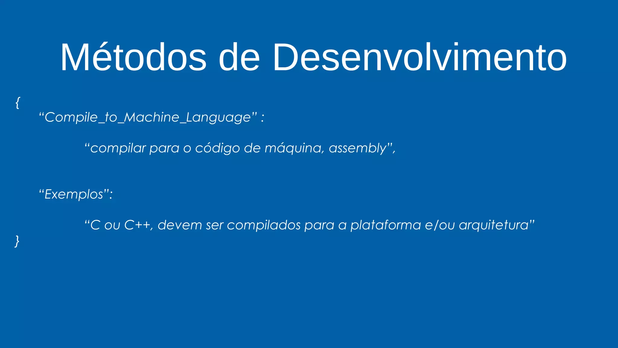 Métodos de Desenvolvimento
{
“Compile_to_Machine_Language” :
“compilar para o código de máquina, assembly”,
“Exemplos”:
“C ou C++, devem ser compilados para a plataforma e/ou arquitetura”
}
 