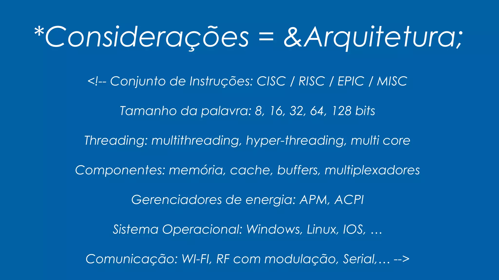 *Considerações = &Arquitetura;
<!-- Conjunto de Instruções: CISC / RISC / EPIC / MISC
Tamanho da palavra: 8, 16, 32, 64, 128 bits
Threading: multithreading, hyper-threading, multi core
Componentes: memória, cache, buffers, multiplexadores
Gerenciadores de energia: APM, ACPI
Sistema Operacional: Windows, Linux, IOS, …
Comunicação: WI-FI, RF com modulação, Serial,… -->
 