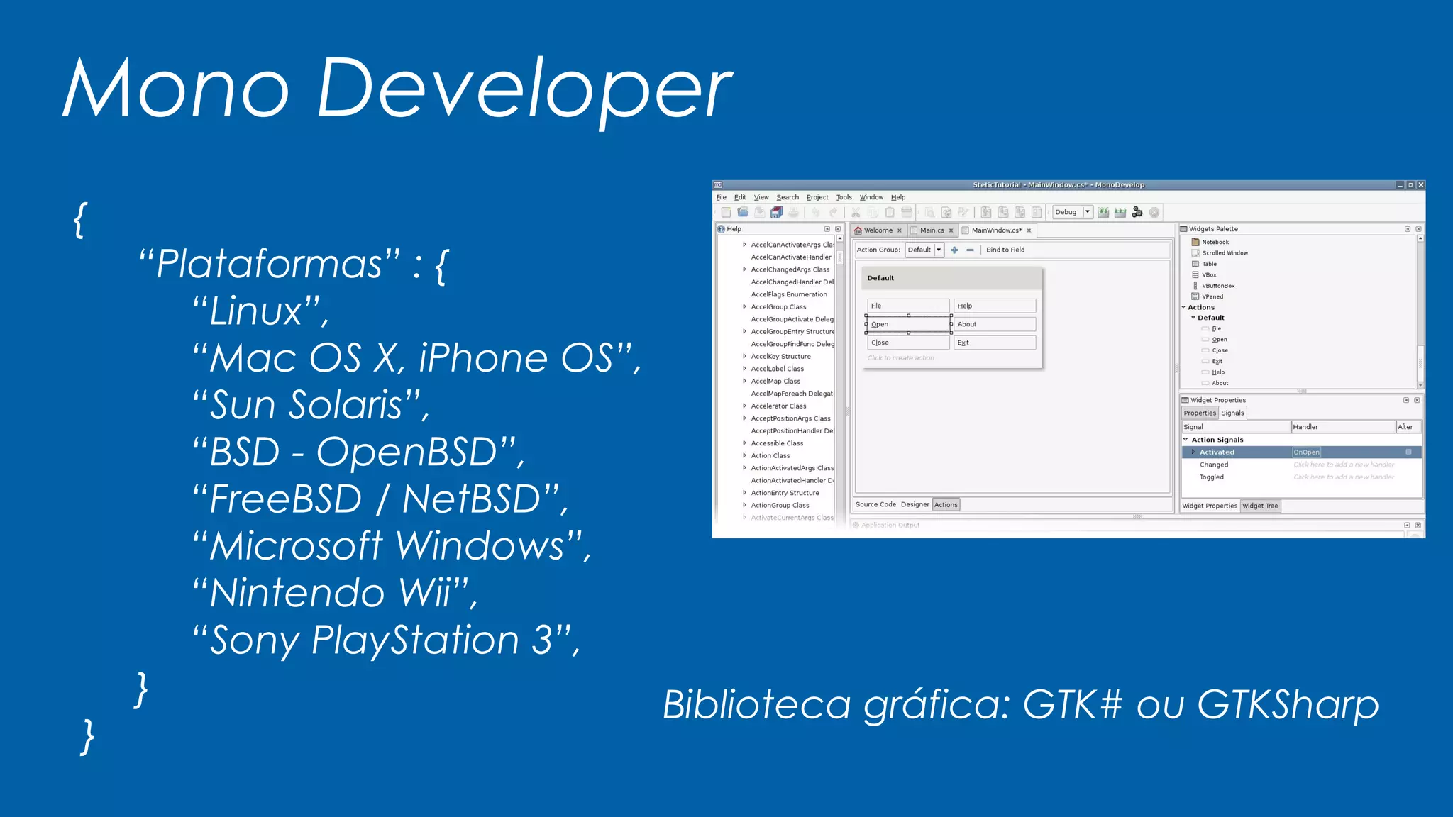 Mono Developer
{
“Plataformas” : {
“Linux”,
“Mac OS X, iPhone OS”,
“Sun Solaris”,
“BSD - OpenBSD”,
“FreeBSD / NetBSD”,
“Microsoft Windows”,
“Nintendo Wii”,
“Sony PlayStation 3”,
}
}
Biblioteca gráfica: GTK# ou GTKSharp
 