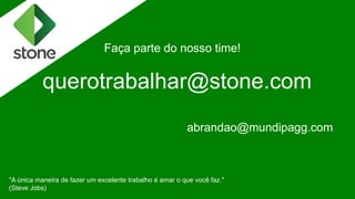 Faça parte do nosso time!
querotrabalhar@stone.com
abrandao@mundipagg.com
"A única maneira de fazer um excelente trabalho é amar o que você faz."
(Steve Jobs)
 