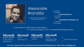 Alexandre
Brandão
{ Microsoft C# .Net Solution Developer,
C++ Linux Developer, C/C++ Embedded Programmer }
<contatos>
<twitter>
@abrandaolustosa
</twitter>
<skype>
abrandao@mundipagg.com
</skype>
</contatos>
Analista Desenvolvedor Sênior
Arquiteto de Sistemas
/*
Linkedin: abrandaol
*/
curl -data “experiencia=16_anos&motivacao=inovacao%20e%20pesquisa” https://www.mundipagg.com
 