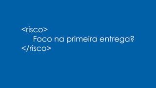 <risco>
Foco na primeira entrega?
</risco>
 