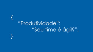 {
“Produtividade”:
“Seu time é ágil?”,
}
 