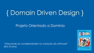 { Domain Driven Design }
Projeto Orientado a Domínio
“Atacando as complexidades no coração do software”
(Eric Evans)
 