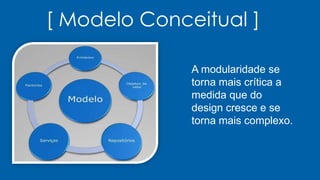 [ Modelo Conceitual ]
A modularidade se
torna mais crítica a
medida que do
design cresce e se
torna mais complexo.
 