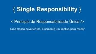 { Single Responsibility }
< Principio da Responsabilidade Única />
Uma classe deve ter um, e somente um, motivo para mudar
 