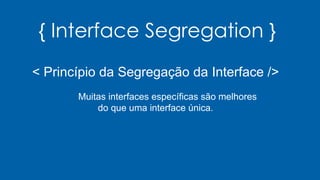 { Interface Segregation }
< Princípio da Segregação da Interface />
Muitas interfaces específicas são melhores
do que uma interface única.
 
