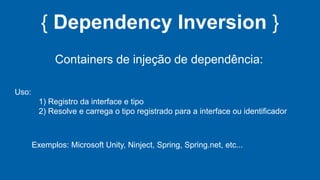 { Dependency Inversion }
Containers de injeção de dependência:
Exemplos: Microsoft Unity, Ninject, Spring, Spring.net, etc...
Uso:
1) Registro da interface e tipo
2) Resolve e carrega o tipo registrado para a interface ou identificador
 