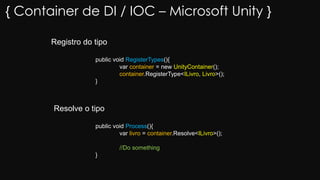 { Container de DI / IOC – Microsoft Unity }
public void RegisterTypes(){
var container = new UnityContainer();
container.RegisterType<ILivro, Livro>();
}
public void Process(){
var livro = container.Resolve<ILivro>();
//Do something
}
Registro do tipo
Resolve o tipo
 