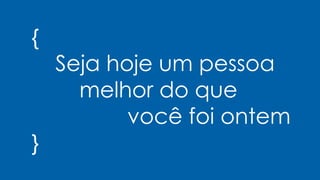 {
Seja hoje um pessoa
melhor do que
você foi ontem
}
 