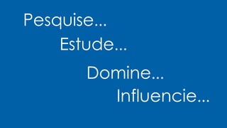 Pesquise...
Estude...
Influencie...
Domine...
 