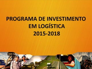 PROGRAMA DE INVESTIMENTO
EM LOGÍSTICA
2015-2018
1
 