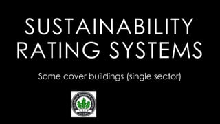 SUSTAINABILITY
RATING SYSTEMS
Some cover buildings (single sector)
 