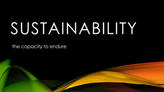 SUSTAINABILITY
the capacity to endure
 