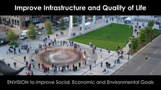 Improve Infrastructure and Quality of Life
ENVISION to improve Social, Economic and Environmental Goals
 