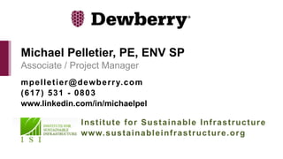 Associate / Project Manager
Michael Pelletier, PE, ENV SP
mpelletier@dewberry.com
(617) 531 - 0803
www.linkedin.com/in/michaelpel
Institute for Sustainable Infrastructure
www.sustainableinfrastructure.org
 