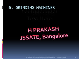 6. GRINDING MACHINES
7/27/2023 7:10 AM 1
JSS ACADEMY OF TECHNICAL EDUCATION, BANGALORE
 