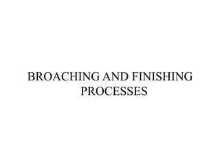 BROACHING AND FINISHING
PROCESSES
 