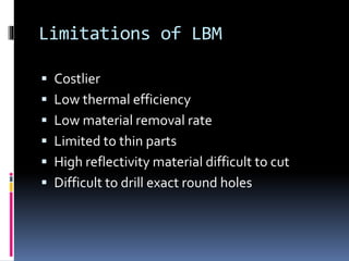 Limitations of LBM
 Costlier
 Low thermal efficiency
 Low material removal rate
 Limited to thin parts
 High reflectivity material difficult to cut
 Difficult to drill exact round holes
 